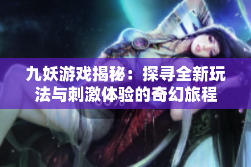 九妖游戏揭秘：探寻全新玩法与刺激体验的奇幻旅程