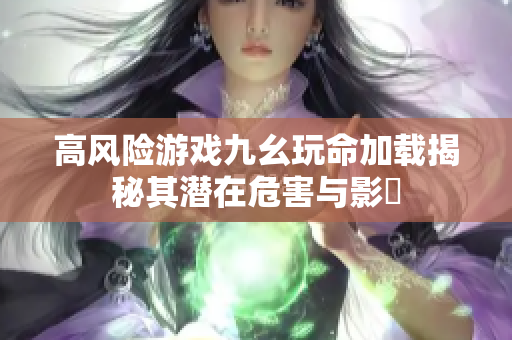 高风险游戏九幺玩命加载揭秘其潜在危害与影響