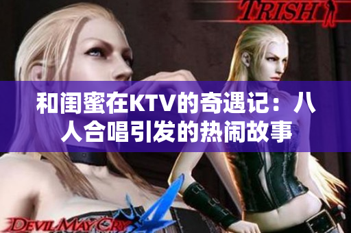和闺蜜在KTV的奇遇记：八人合唱引发的热闹故事