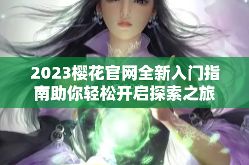 2023樱花官网全新入门指南助你轻松开启探索之旅