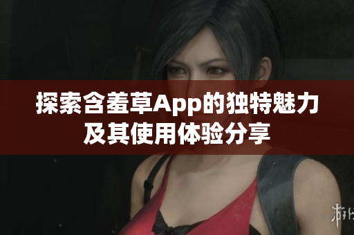 探索含羞草App的独特魅力及其使用体验分享