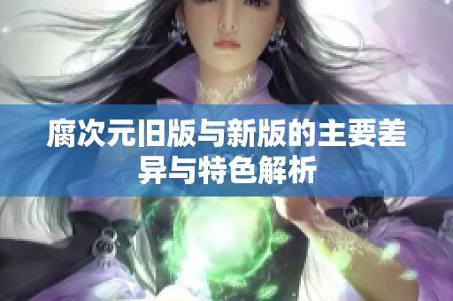 腐次元旧版与新版的主要差异与特色解析