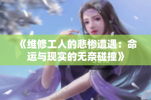 《维修工人的悲惨遭遇：命运与现实的无奈碰撞》