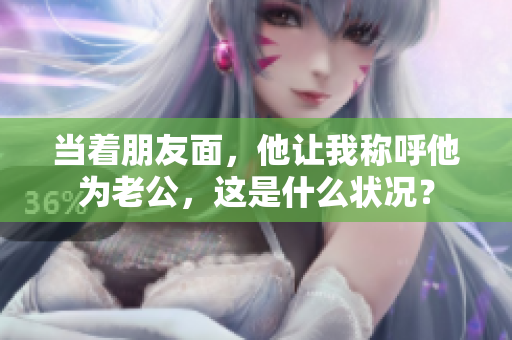 当着朋友面，他让我称呼他为老公，这是什么状况？