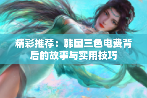 精彩推荐：韩国三色电费背后的故事与实用技巧