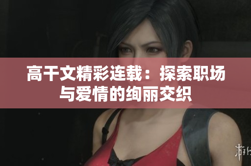 高干文精彩连载：探索职场与爱情的绚丽交织