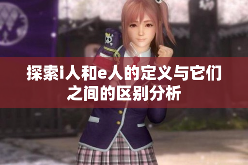 探索i人和e人的定义与它们之间的区别分析