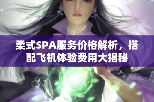 柔式SPA服务价格解析，搭配飞机体验费用大揭秘