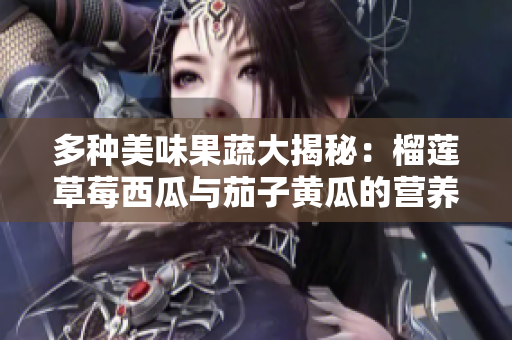 多种美味果蔬大揭秘：榴莲草莓西瓜与茄子黄瓜的营养价值分析