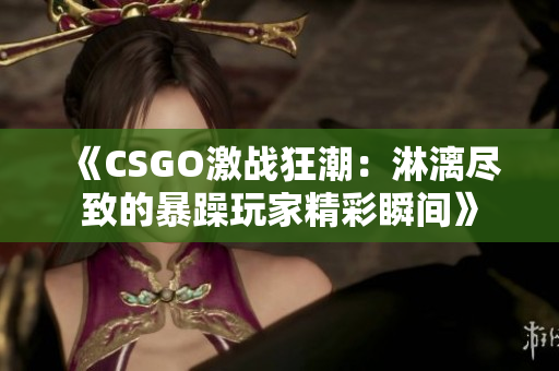 《CSGO激战狂潮：淋漓尽致的暴躁玩家精彩瞬间》