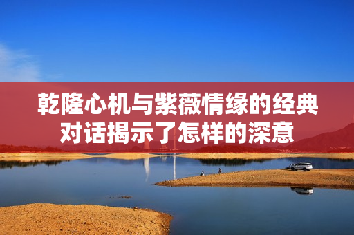 乾隆心机与紫薇情缘的经典对话揭示了怎样的深意