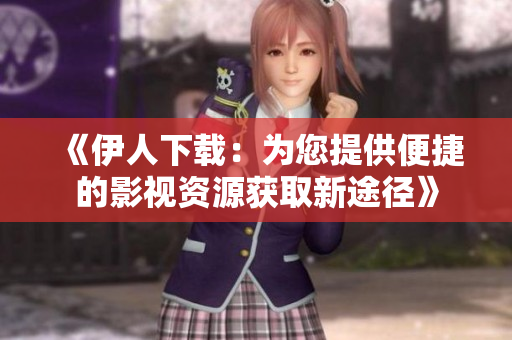 《伊人下载：为您提供便捷的影视资源获取新途径》