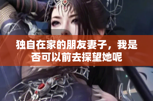 独自在家的朋友妻子，我是否可以前去探望她呢