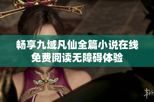 畅享九域凡仙全篇小说在线免费阅读无障碍体验
