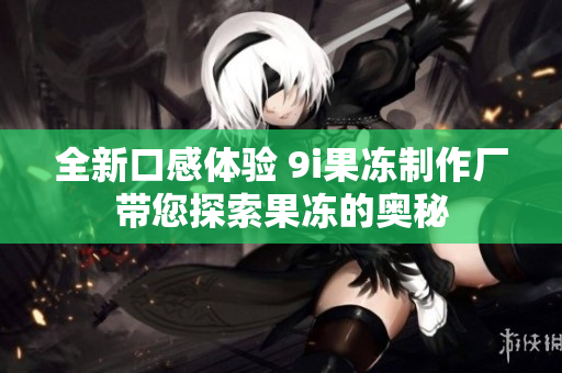 全新口感体验 9i果冻制作厂带您探索果冻的奥秘