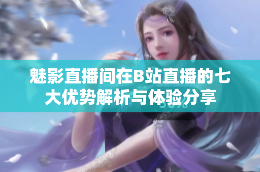 魅影直播间在B站直播的七大优势解析与体验分享