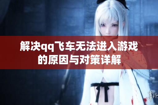 解决qq飞车无法进入游戏的原因与对策详解