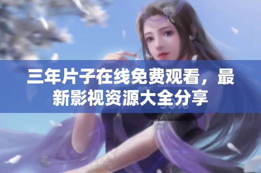 三年片子在线免费观看，最新影视资源大全分享