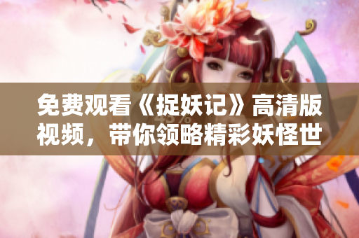 免费观看《捉妖记》高清版视频，带你领略精彩妖怪世界