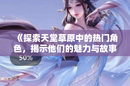 《探索天堂草原中的热门角色，揭示他们的魅力与故事》