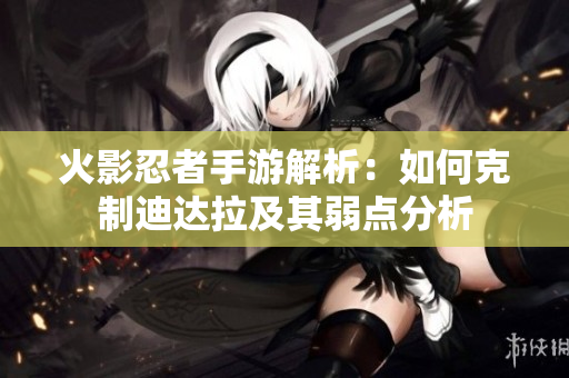 火影忍者手游解析：如何克制迪达拉及其弱点分析