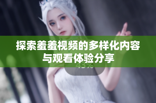 探索羞羞视频的多样化内容与观看体验分享