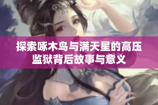 探索啄木鸟与满天星的高压监狱背后故事与意义