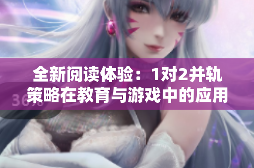 全新阅读体验：1对2并轨策略在教育与游戏中的应用探索