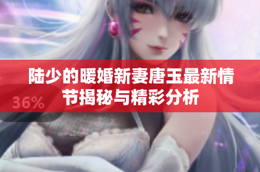 陆少的暖婚新妻唐玉最新情节揭秘与精彩分析