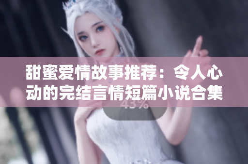甜蜜爱情故事推荐：令人心动的完结言情短篇小说合集