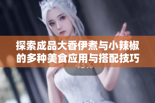 探索成品大香伊煮与小辣椒的多种美食应用与搭配技巧