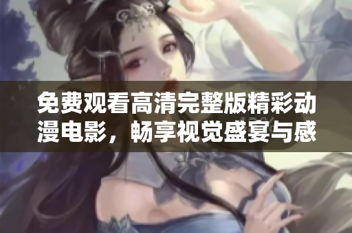 免费观看高清完整版精彩动漫电影，畅享视觉盛宴与感动故事！