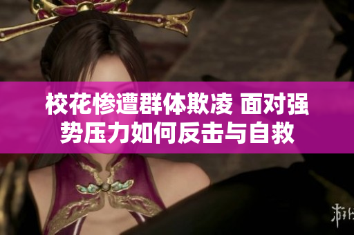 校花惨遭群体欺凌 面对强势压力如何反击与自救