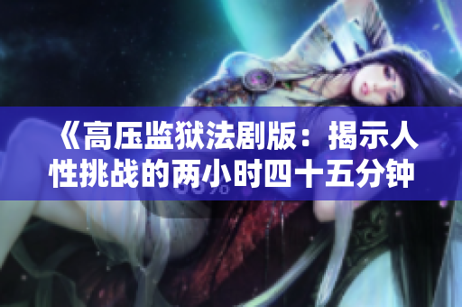《高压监狱法剧版：揭示人性挑战的两小时四十五分钟》
