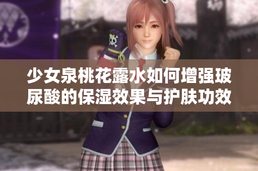 少女泉桃花露水如何增强玻尿酸的保湿效果与护肤功效