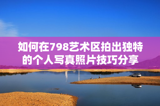 如何在798艺术区拍出独特的个人写真照片技巧分享