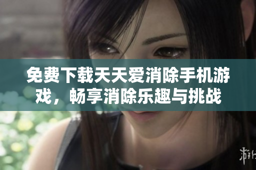 免费下载天天爱消除手机游戏，畅享消除乐趣与挑战