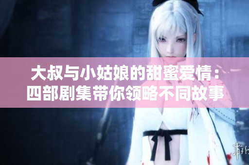 大叔与小姑娘的甜蜜爱情：四部剧集带你领略不同故事