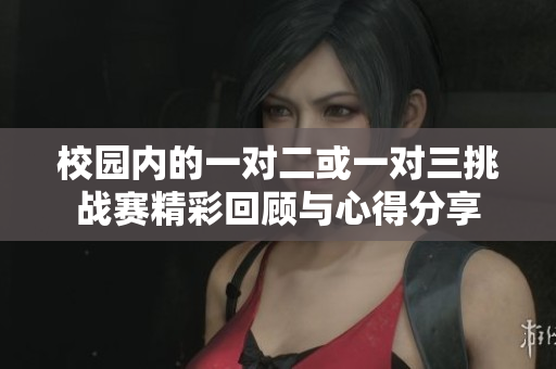 校园内的一对二或一对三挑战赛精彩回顾与心得分享