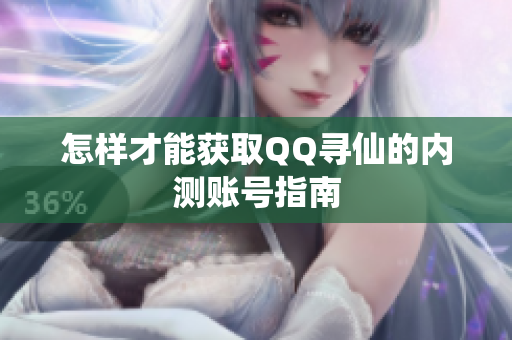 怎样才能获取QQ寻仙的内测账号指南