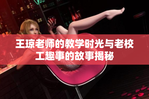 王琼老师的教学时光与老校工趣事的故事揭秘