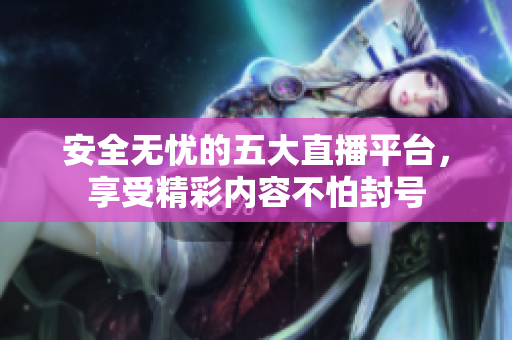 安全无忧的五大直播平台，享受精彩内容不怕封号