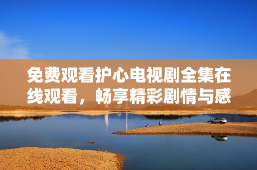 免费观看护心电视剧全集在线观看，畅享精彩剧情与感人瞬间
