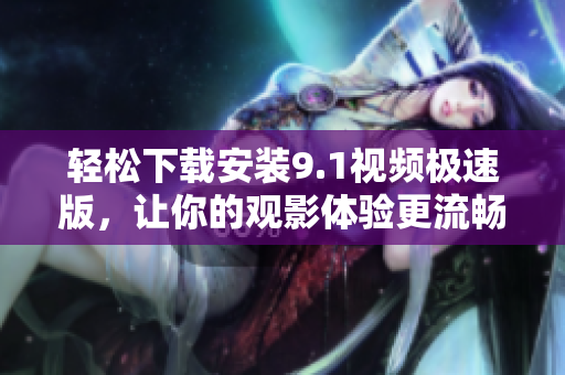 轻松下载安装9.1视频极速版，让你的观影体验更流畅