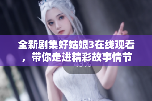 全新剧集好姑娘3在线观看，带你走进精彩故事情节