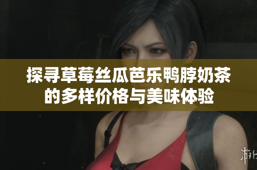 探寻草莓丝瓜芭乐鸭脖奶茶的多样价格与美味体验
