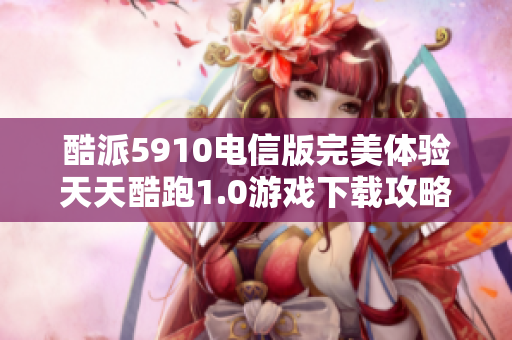 酷派5910电信版完美体验天天酷跑1.0游戏下载攻略