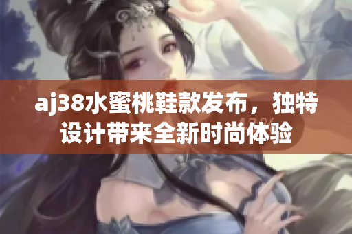 aj38水蜜桃鞋款发布，独特设计带来全新时尚体验