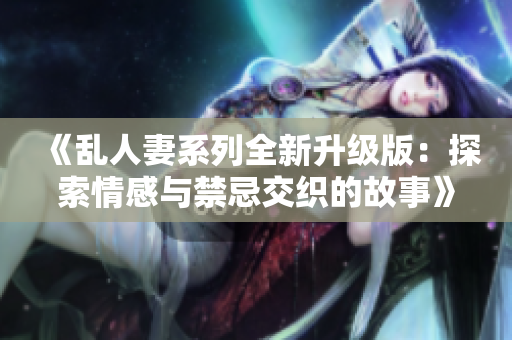 《乱人妻系列全新升级版：探索情感与禁忌交织的故事》