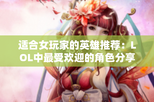 适合女玩家的英雄推荐：LOL中最受欢迎的角色分享